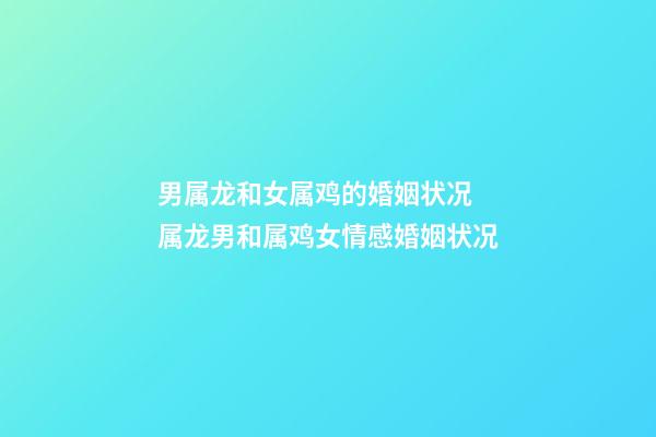 男属龙和女属鸡的婚姻状况 属龙男和属鸡女情感婚姻状况
